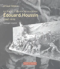 La Vie et l'OEuvre du sculpteur Edouard Houssin (1847-1919)