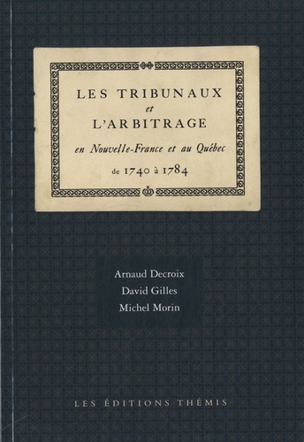 Arnaud Decroix et David Gilles - Les tribunaux et l'arbitrage en Nouvelle-France et au Québec de 1740 à 1784.