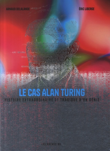 Le cas Alan Turing. Histoire extraordinaire et tragique d'un génie