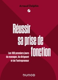Arnaud Delphin - Réussir sa prise de fonction - Les 100 premiers jours du manager, du dirigeant et de l'entrepreneur.