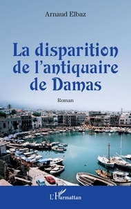 Arnaud Elbaz - La disparition de l'antiquaire de Damas.