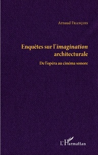 Arnaud François - Enquête sur l'imagination architecturale - De l'opéra au cinéma sonore.