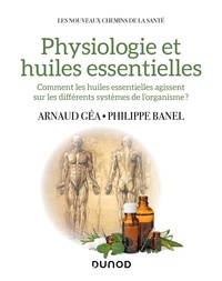 Arnaud Géa et Philippe Banel - Physiologie et huiles essentielles - Comment les huiles essentielles agissent sur les différents systèmes de l'organisme?.