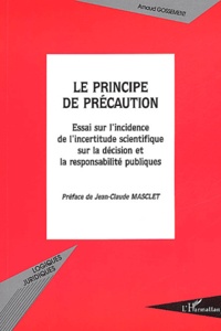 Arnaud Gossement - Le principe de précaution. - Essai sur l'incidence de l'incertitude scientifique sur la décision et la responsabilité publiques.