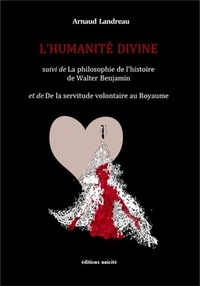 Arnaud Landreau - L'humanité divine - Suivi de La philosophie de l'histoire de Walter Benjamin et de De la servitude volontaire au Royaume.