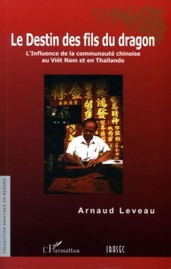 Arnaud Leveau - Le destin des fils du dragon - L'influence de la communauté chinoise au Viêt Nam et en Thaïlande.