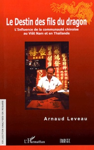 Arnaud Leveau - Le destin des fils du dragon - L'influence de la communauté chinoise au Viêt Nam et en Thaïlande.