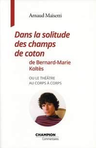 Arnaud Maïsetti - Dans la solitude des champs de coton de Bernard-Marie Koltès - Ou le théâtre au corps à corps.