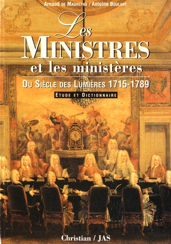 Arnaud Maurepas et Antoine Boulant - Les ministres et les ministères du siècle des Lumières (1715-1789) - Etude et dictionnaire.