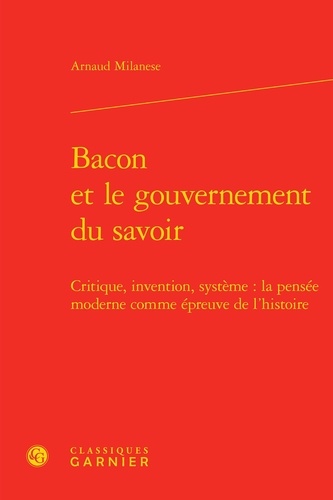 Bacon et le gouvernement du savoir. Critique, invention, système: la pensée moderne comme épreuve de l'histoire