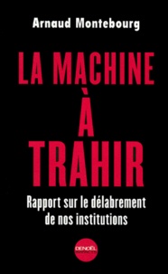 Arnaud Montebourg - La Machine A Trahir. Rapport Sur Le Delabrement De Nos Institutions.