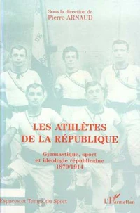 LES ATHLETES DE LA REPUBLIQUE. Gymnastique, sport et idéologie républicaine 1870-1914