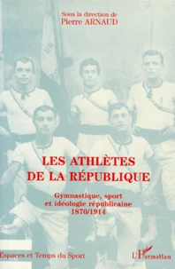 Les Athletes De La Republique. Gymnastique, Sport Et Ideologie Republicaine 1870-1914