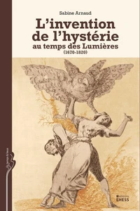 L'invention de l'hystérie au temps des Lumières (1670-1820)