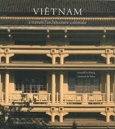 Arnauld Le Brusq et Léonard de Selva - Viêtnam - A travers l'architecture coloniale.