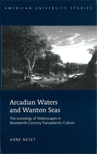 Arne Neset - Arcadian Waters and Wanton Seas - The Iconology of Waterscapes in Nineteenth-Century Transatlantic Culture.