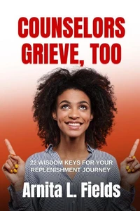 COUNSELORS GRIEVE, TOO - 22 Wisdom Keys for Your Replenishment Journey