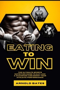  Arnold Bates - Eating to Win: The Ultimate Sports Nutrition Guide to Eat Like a Champion and Boost Your Athletic Performance.