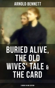 Arnold Bennett: Buried Alive, The Old Wives' Tale &amp; The Card (3 Books in One Edition)
