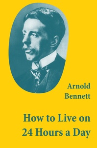 Arnold Bennett - How to Live on 24 Hours a Day (A Classic Guide to Self-Improvement).