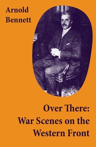 Arnold Bennett - Over There: War Scenes on the Western Front.