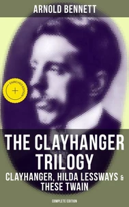The Clayhanger Trilogy: Clayhanger, Hilda Lessways &amp; These Twain (Complete Edition)
