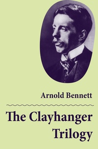 Arnold Bennett - The Clayhanger Trilogy (Consisting of Clayhanger + Hilda Lessways + These Twain).