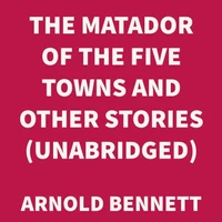 The Matador of the Five Towns and Other Stories (UNABRIDGED)