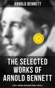 The Selected Works of Arnold Bennett: Essays, Personal Development Books &amp; Articles