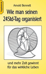 Arnold Bennett et Klaus-Dieter Sedlacek - Wie man seinen 24Std-Tag organisiert - und mehr Zeit gewinnt für das wirkliche Leben.