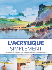 Arnold Lowrey - L'acrylique simplement - Les techniques indispensables pour peindre de magnifiques tableaux.