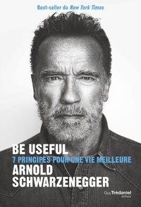 Arnold Schwarzenegger - Be useful - 7 principes pour une meilleure vie.