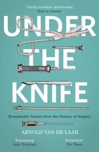 Arnold van de Laar - Under the Knife - A History of Surgery in 28 Remarkable Operations.