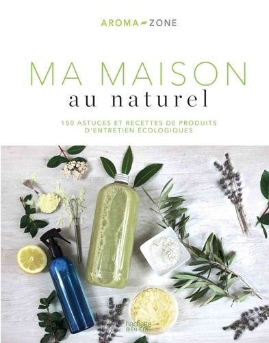 Ma maison au naturel. 150 astuces et recettes de produits d'entretien écologiques