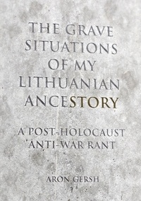  Aron Gersh - The  Grave Situation of My Lithuanian AnceStory — an Anti-War, Post-Holocaust Experience..