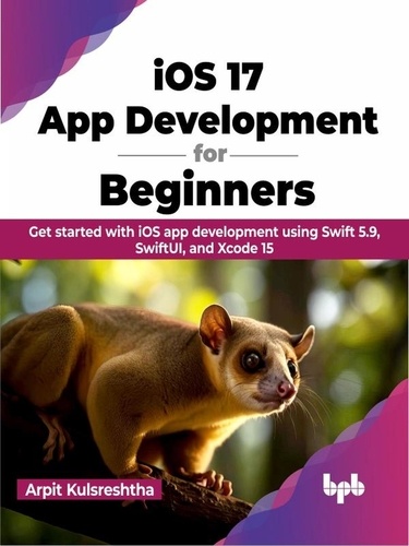  Arpit Kulsreshtha - iOS 17 App Development for Beginners: Get started with iOS app development using Swift 5.9, SwiftUI, and Xcode 15.