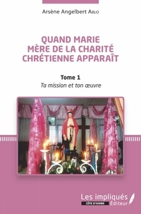 Arsène Angelbert Ablo - Quand Marie Mère de la Charité Chrétienne apparaît - Tome 1, Ta mission et Ton oeuvre.