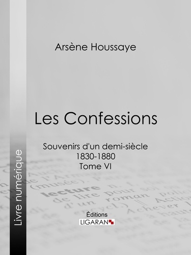 Arsène Houssaye et  Ligaran - Les Confessions - Souvenirs d'un demi-siècle 1830-1880 - Tome VI.