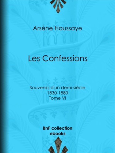Les Confessions. Tome VI - Souvenirs d'un demi-siècle 1830-1880