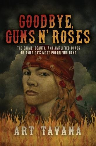 Art Tavana - Goodbye, Guns N’ Roses - The Crime, Beauty, and Amplified Chaos of America’s Most Polarizing Band.