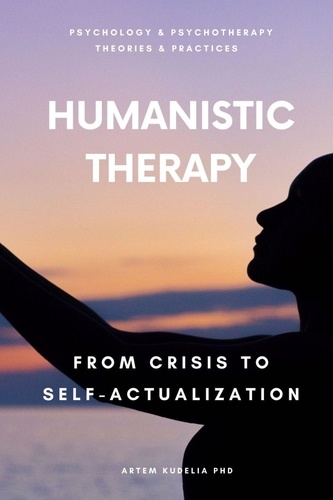  Artem Kudelia PhD - Humanistic Therapy: From Crisis to Self-Actualization - Theories and Practices of Psychology and Psychotherapy Series.
