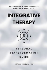  Artem Kudelia PhD - Integrative Therapy: Personal Transformation Guide - Theories and Practices of Psychology and Psychotherapy Series.