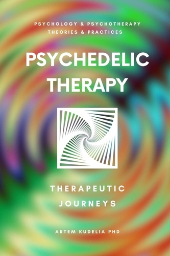  Artem Kudelia PhD - Psychedelic Therapy: The Healing Power Therapeutic Journeys - Theories and Practices of Psychology and Psychotherapy Series.