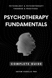  Artem Kudelia PhD - Psychotherapy Fundamentals: Complete Guide - Theories and Practices of Psychology and Psychotherapy Series.
