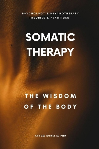  Artem Kudelia PhD - Somatic Therapy: The Wisdom of the Body - Theories and Practices of Psychology and Psychotherapy Series.