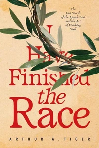 I Have Finished the Race: The Last Words of the Apostle Paul and the Art of Finishing Well: Reflections on 2 Timothy for Christians on the Race of Faith