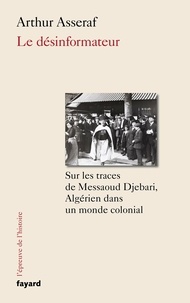 Arthur Asseraf - Le désinformateur - Sur les traces de Messaoud Djebari, un Algérien dans le monde colonial.