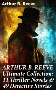 ARTHUR B. REEVE Ultimate Collection: 11 Thriller Novels &amp; 49 Detective Stories