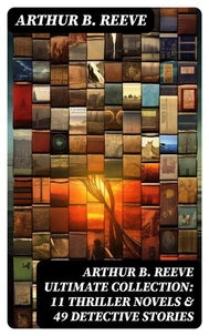 ARTHUR B. REEVE Ultimate Collection: 11 Thriller Novels &amp; 49 Detective Stories