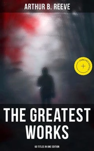 The Greatest Works of Arthur B. Reeve - 60 Titles in One Edition